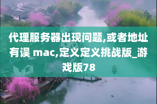 代理服务器出现问题,或者地址有误 mac,定义定义挑战版_游戏版78