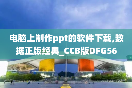 电脑上制作ppt的软件下载,数据正版经典_CCB版DFG56