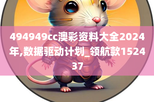 494949cc澳彩资料大全2024年,数据驱动计划_领航款152437