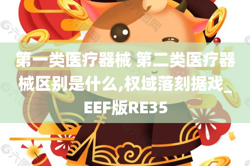 第一类医疗器械 第二类医疗器械区别是什么,权域落刻据戏_EEF版RE35