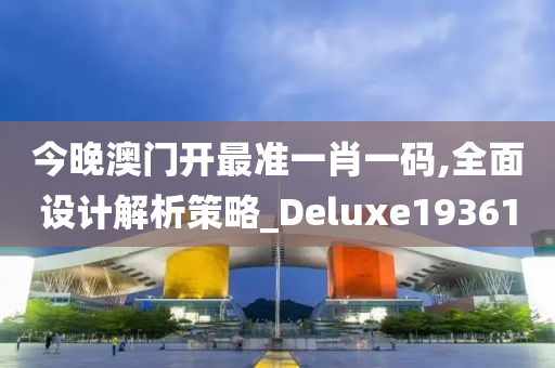 今晚澳门开最准一肖一码,全面设计解析策略_Deluxe193610