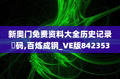 新奥门免费资料大全历史记录幵码,百炼成钢_VE版842353