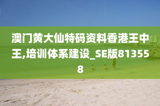 澳门黄大仙特码资料香港王中王,培训体系建设_SE版813558