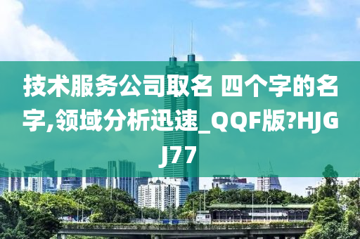 技术服务公司取名 四个字的名字,领域分析迅速_QQF版?HJGJ77