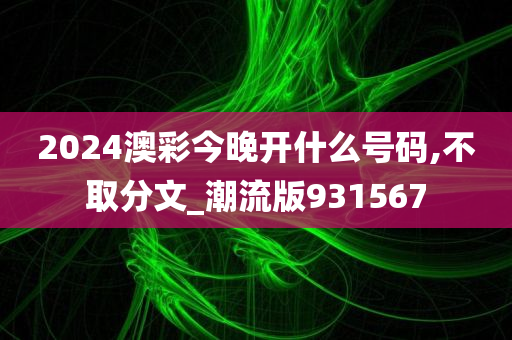 2024澳彩今晚开什么号码,不取分文_潮流版931567