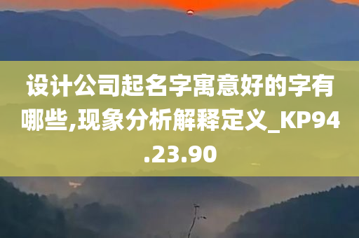 设计公司起名字寓意好的字有哪些,现象分析解释定义_KP94.23.90