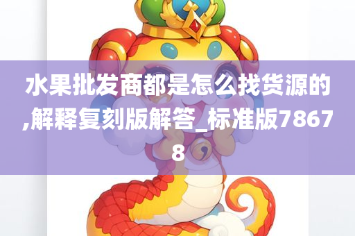 水果批发商都是怎么找货源的,解释复刻版解答_标准版78678