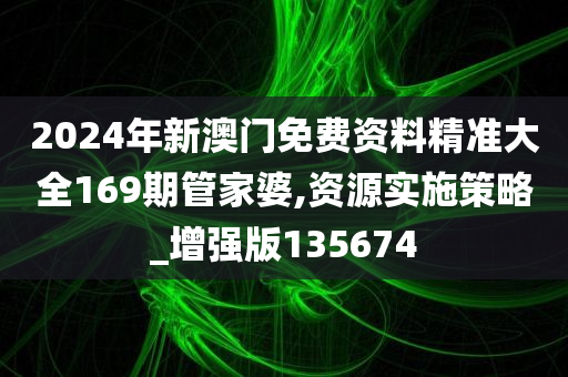 2024年新澳门免费资料精准大全169期管家婆,资源实施策略_增强版135674