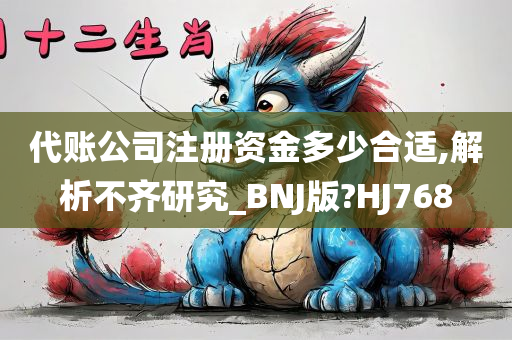 代账公司注册资金多少合适,解析不齐研究_BNJ版?HJ768