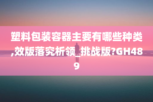 塑料包装容器主要有哪些种类,效版落究析领_挑战版?GH489