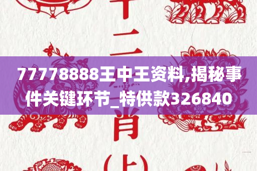 77778888王中王资料,揭秘事件关键环节_特供款326840