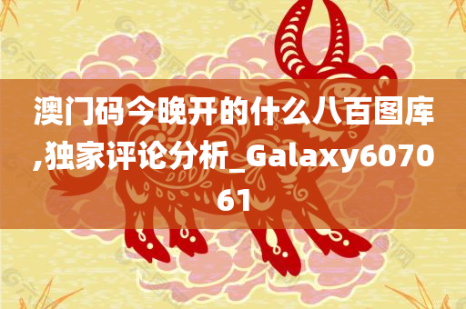 澳门码今晚开的什么八百图库,独家评论分析_Galaxy607061