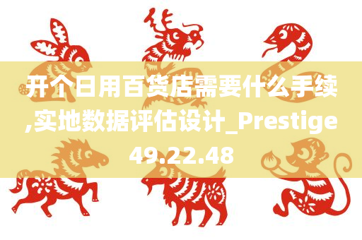 开个日用百货店需要什么手续,实地数据评估设计_Prestige49.22.48