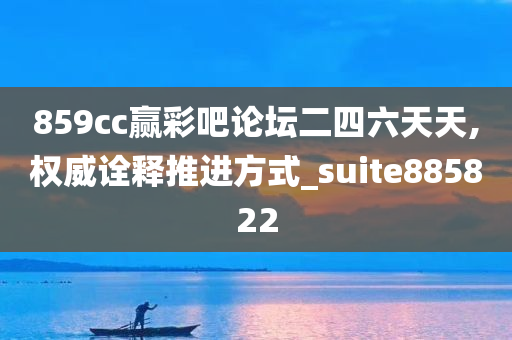 859cc赢彩吧论坛二四六天天,权威诠释推进方式_suite885822