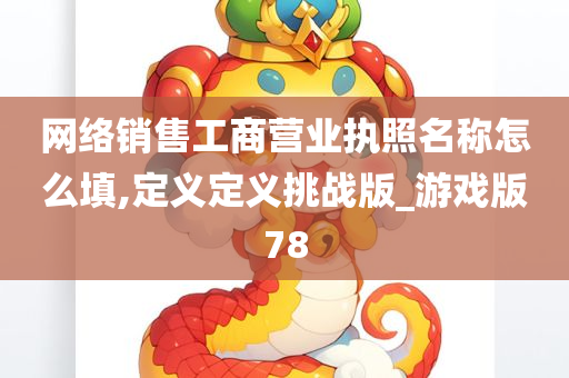 网络销售工商营业执照名称怎么填,定义定义挑战版_游戏版78