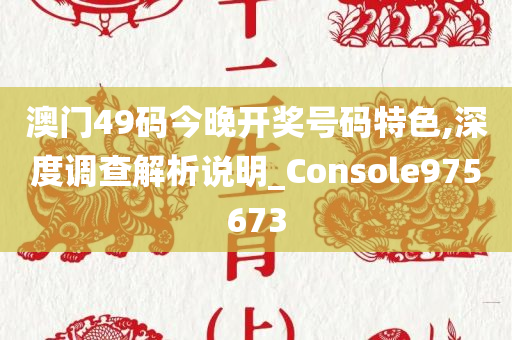 澳门49码今晚开奖号码特色,深度调查解析说明_Console975673