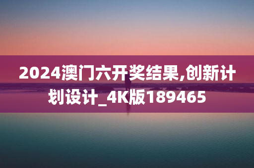 2024澳门六开奖结果,创新计划设计_4K版189465