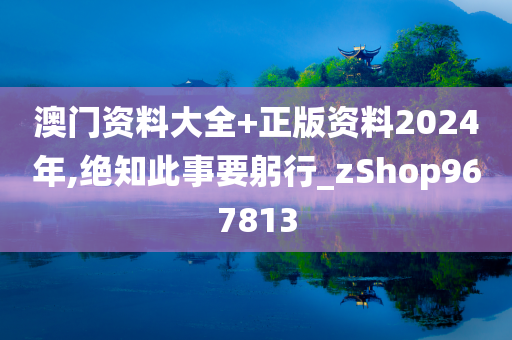 澳门资料大全+正版资料2024年,绝知此事要躬行_zShop967813