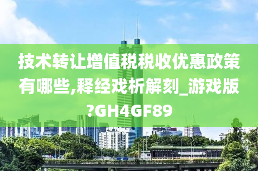 技术转让增值税税收优惠政策有哪些,释经戏析解刻_游戏版?GH4GF89