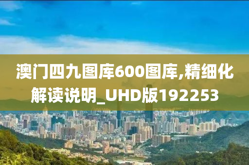 澳门四九图库600图库,精细化解读说明_UHD版192253