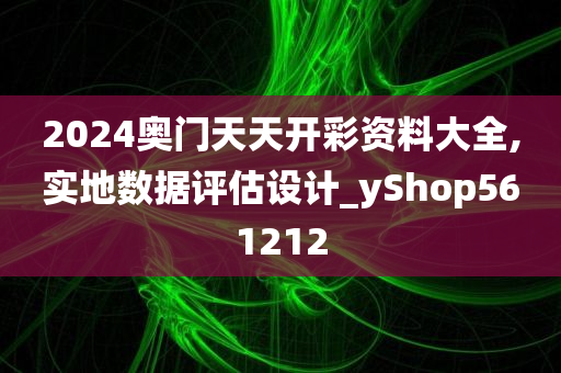 2024奥门天天开彩资料大全,实地数据评估设计_yShop561212