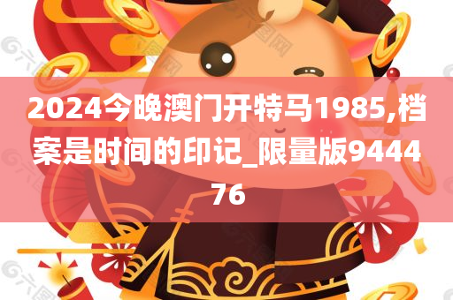 2024今晚澳门开特马1985,档案是时间的印记_限量版944476