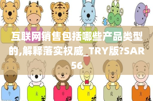 互联网销售包括哪些产品类型的,解释落实权威_TRY版?SAR56