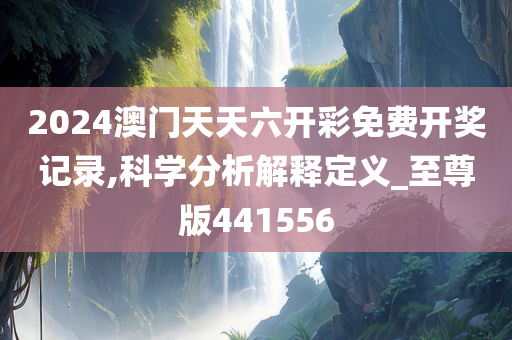 2024澳门天天六开彩免费开奖记录,科学分析解释定义_至尊版441556