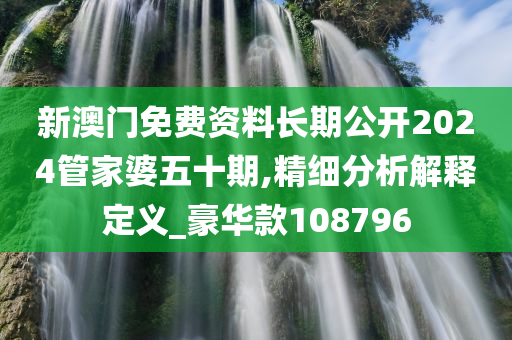 新澳门免费资料长期公开2024管家婆五十期,精细分析解释定义_豪华款108796