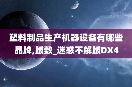 塑料制品生产机器设备有哪些品牌,版数_迷惑不解版DX4