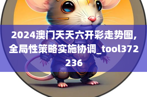 2024澳门天天六开彩走势图,全局性策略实施协调_tool372236