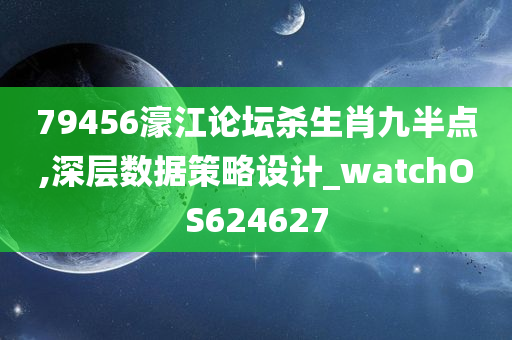 79456濠江论坛杀生肖九半点,深层数据策略设计_watchOS624627