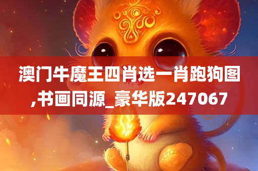 澳门牛魔王四肖选一肖跑狗图,书画同源_豪华版247067