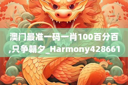 澳门最准一码一肖100百分百,只争朝夕_Harmony428661