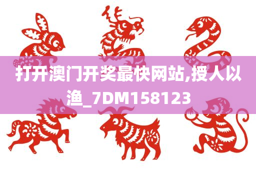 打开澳门开奖最快网站,授人以渔_7DM158123