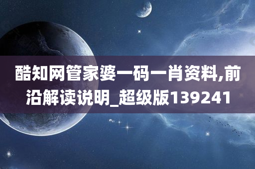 酷知网管家婆一码一肖资料,前沿解读说明_超级版139241