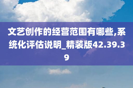 文艺创作的经营范围有哪些,系统化评估说明_精装版42.39.39