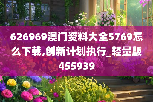 626969澳门资料大全5769怎么下载,创新计划执行_轻量版455939