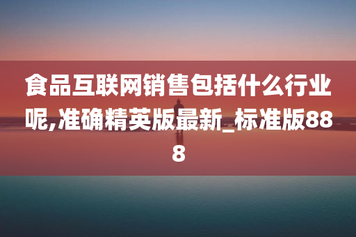 食品互联网销售包括什么行业呢,准确精英版最新_标准版888