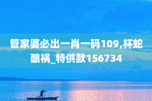 管家婆必出一肖一码109,杯蛇酿祸_特供款156734