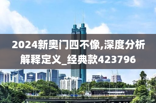 2024新奥门四不像,深度分析解释定义_经典款423796