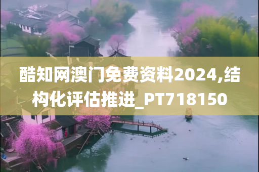 酷知网澳门免费资料2024,结构化评估推进_PT718150