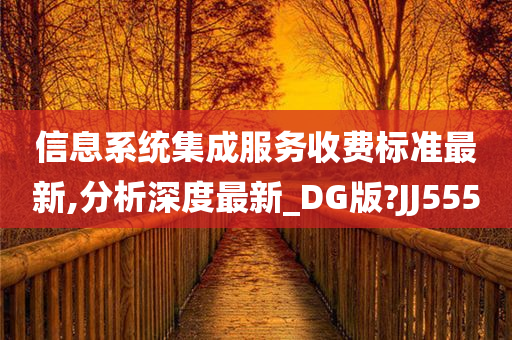 信息系统集成服务收费标准最新,分析深度最新_DG版?JJ555