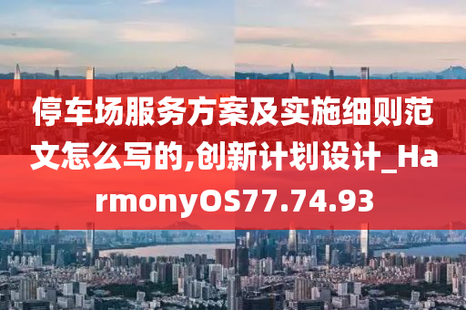 停车场服务方案及实施细则范文怎么写的,创新计划设计_HarmonyOS77.74.93