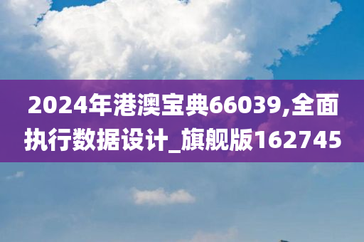 2024年港澳宝典66039,全面执行数据设计_旗舰版162745