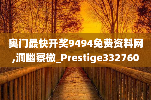 奥门最快开奖9494免费资料网,洞幽察微_Prestige332760