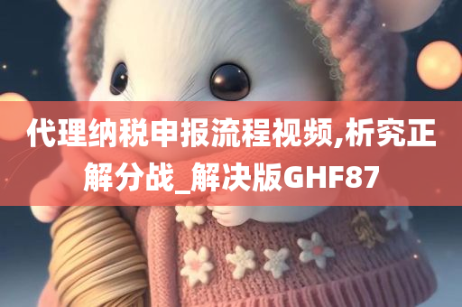 代理纳税申报流程视频,析究正解分战_解决版GHF87