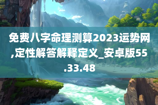 免费八字命理测算2023运势网,定性解答解释定义_安卓版55.33.48