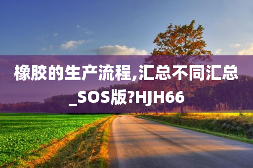 橡胶的生产流程,汇总不同汇总_SOS版?HJH66