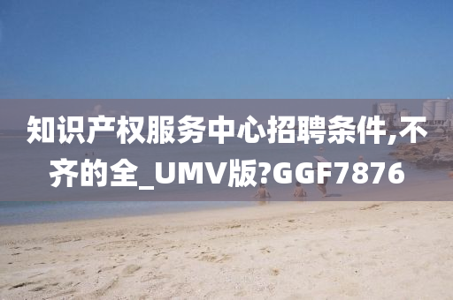 知识产权服务中心招聘条件,不齐的全_UMV版?GGF7876